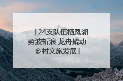 24支队伍栖凤湖劈波斩浪 龙舟撬动乡村文旅发展